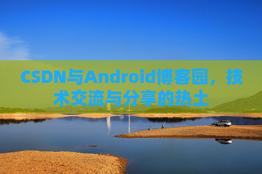 CSDN与Android博客园，技术交流与分享的热土