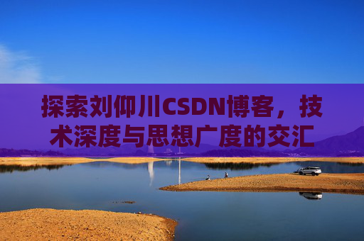 探索刘仰川CSDN博客，技术深度与思想广度的交汇